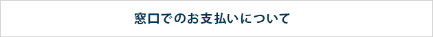 窓口でのお支払い方法について